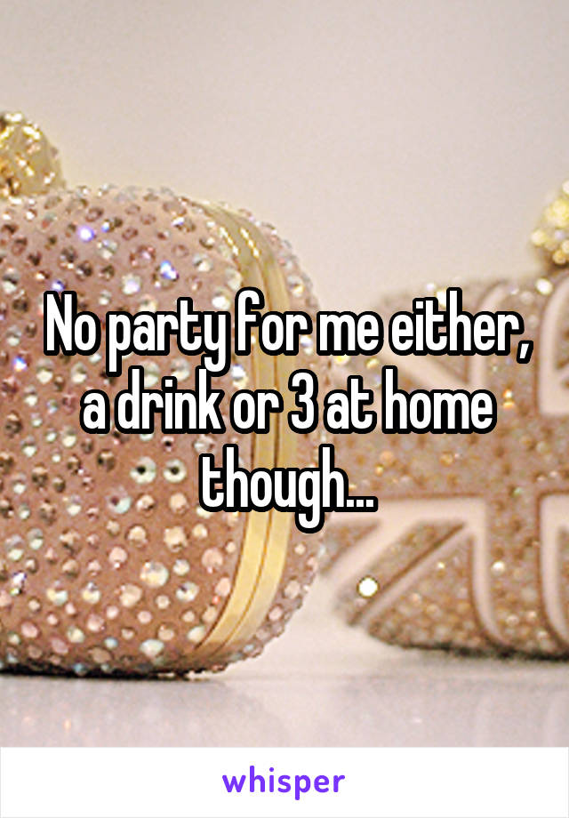 No party for me either, a drink or 3 at home though...