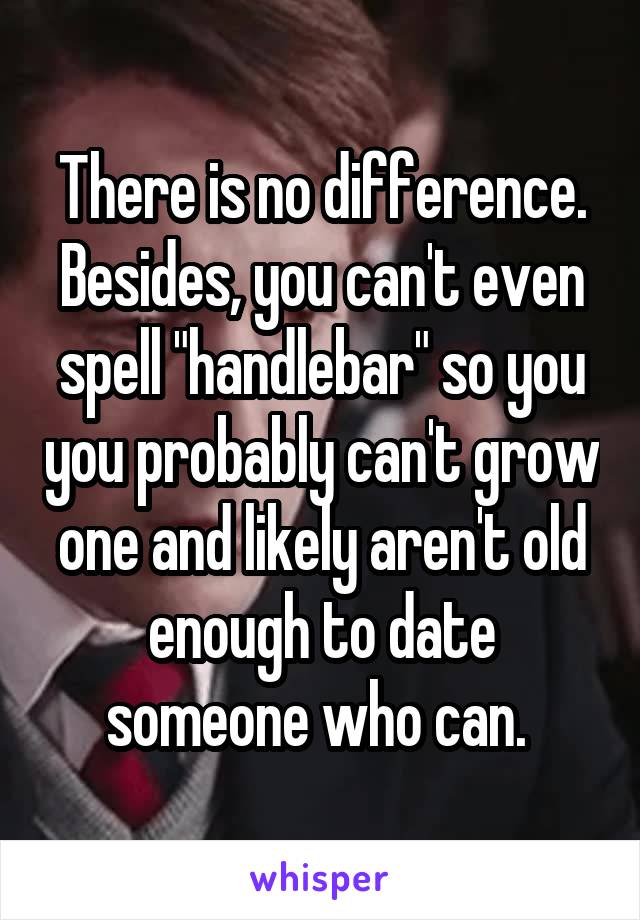 There is no difference. Besides, you can't even spell "handlebar" so you you probably can't grow one and likely aren't old enough to date someone who can. 
