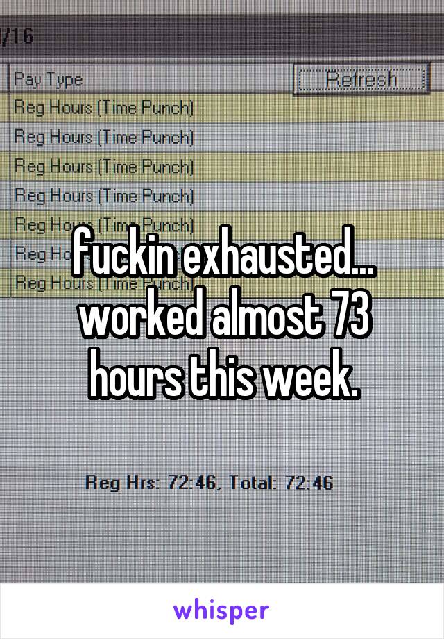 fuckin exhausted... worked almost 73 hours this week.