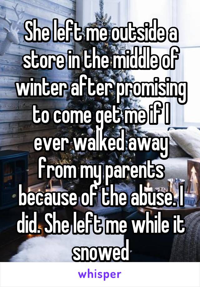 She left me outside a store in the middle of winter after promising to come get me if I ever walked away from my parents because of the abuse. I did. She left me while it snowed