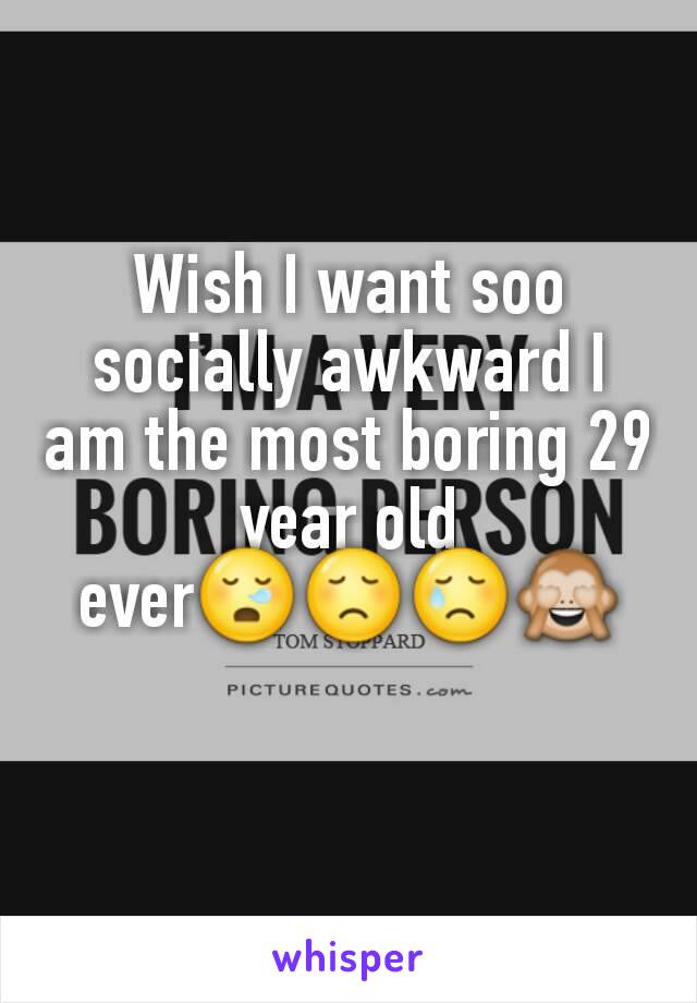 Wish I want soo socially awkward I am the most boring 29 year old ever😪😞😢🙈