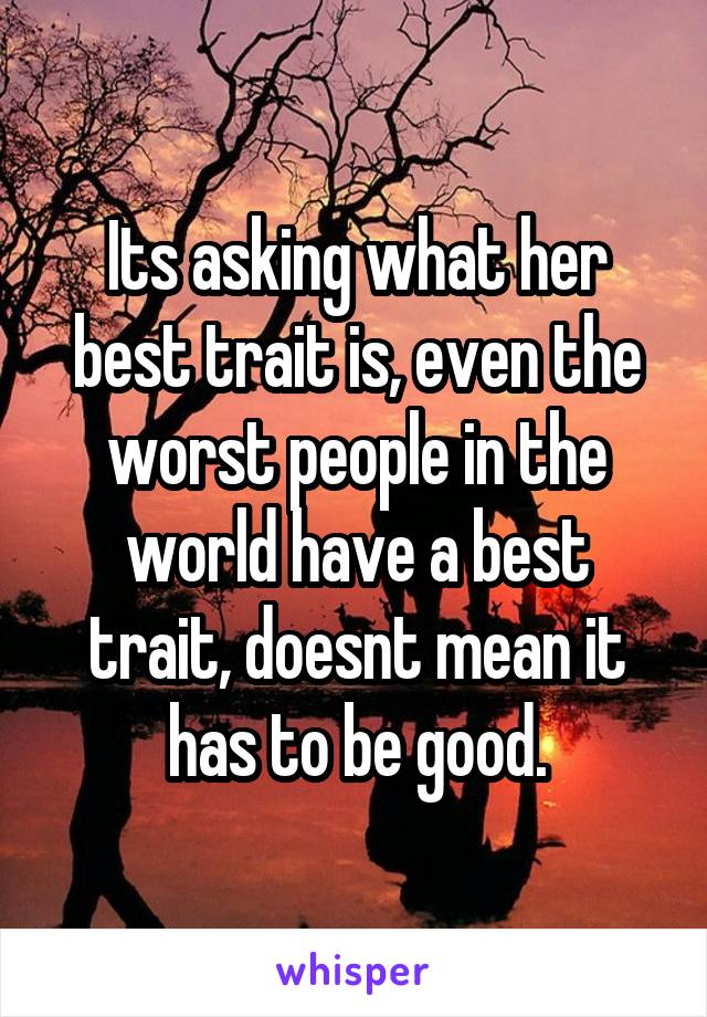 Its asking what her best trait is, even the worst people in the world have a best trait, doesnt mean it has to be good.