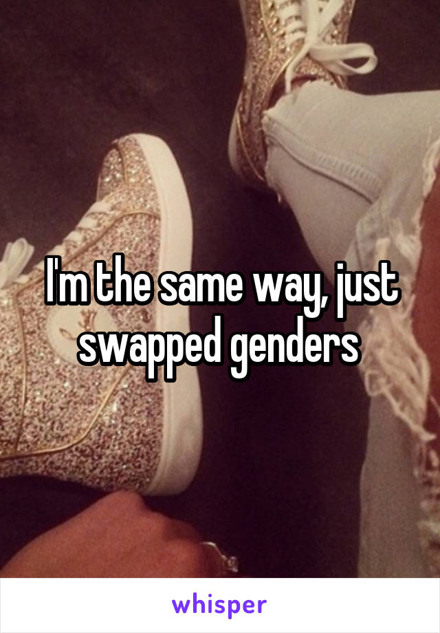I'm the same way, just swapped genders 