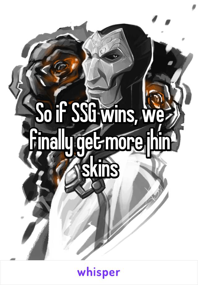 So if SSG wins, we finally get more jhin skins