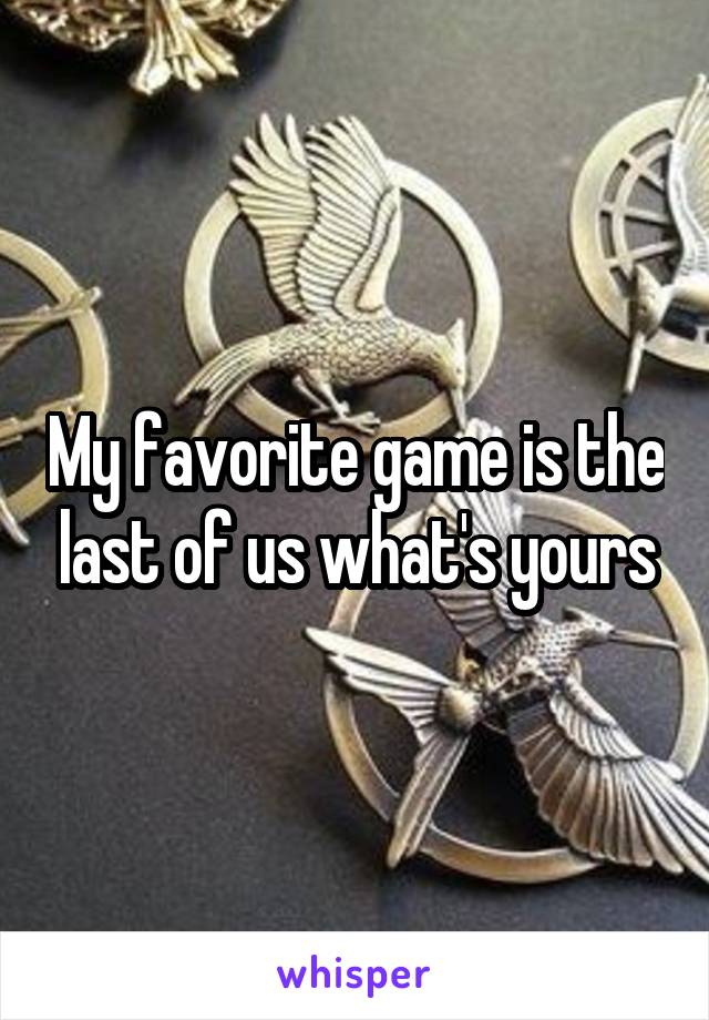 My favorite game is the last of us what's yours