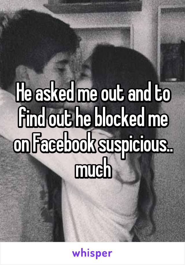 He asked me out and to find out he blocked me on Facebook suspicious.. much