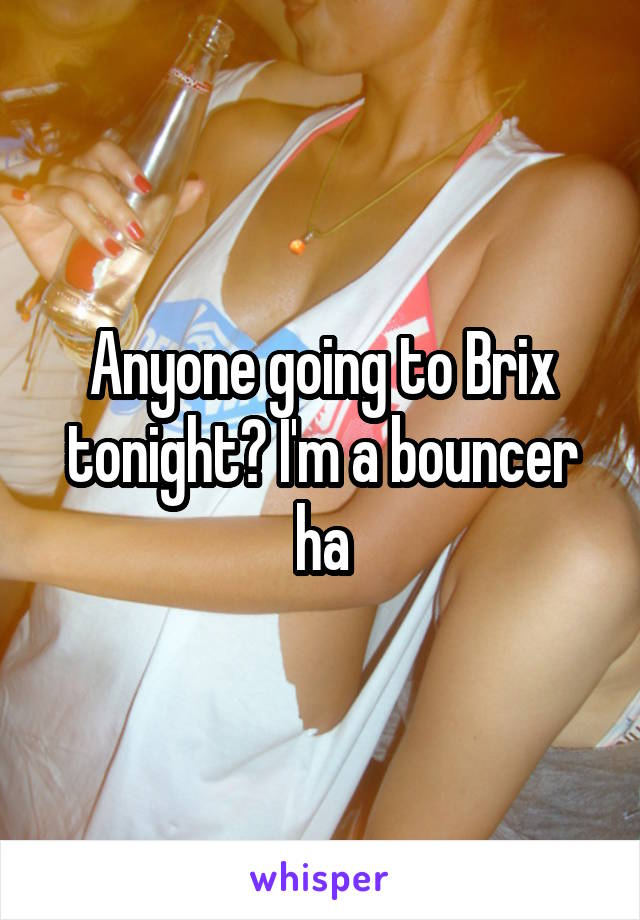 Anyone going to Brix tonight? I'm a bouncer ha