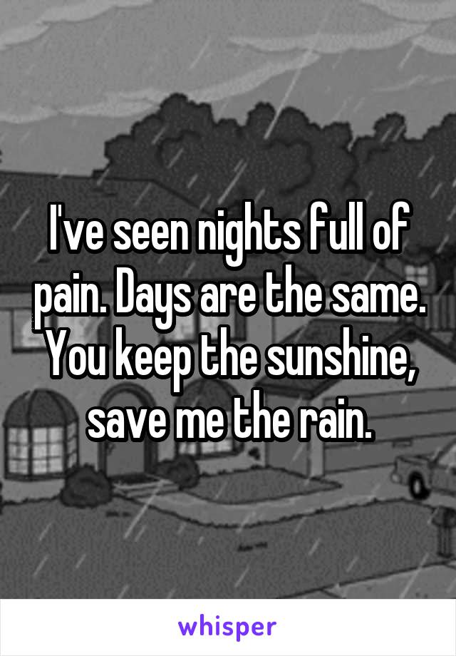 I've seen nights full of pain. Days are the same. You keep the sunshine, save me the rain.