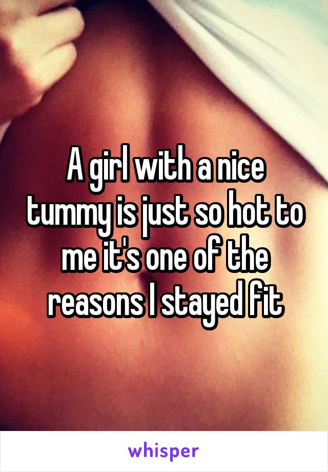A girl with a nice tummy is just so hot to me it's one of the reasons I stayed fit
