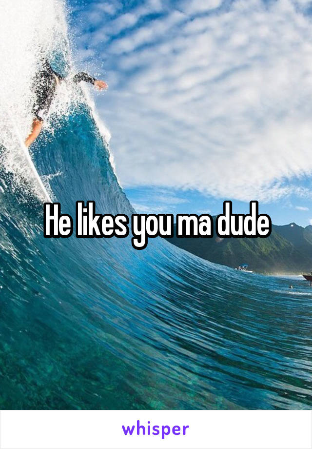 He likes you ma dude