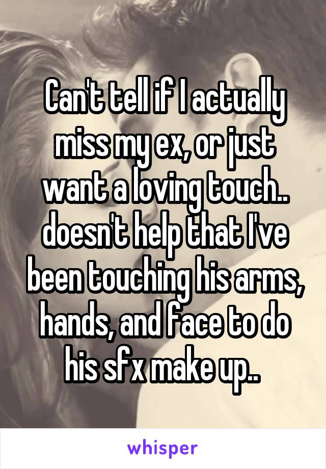Can't tell if I actually miss my ex, or just want a loving touch.. doesn't help that I've been touching his arms, hands, and face to do his sfx make up.. 