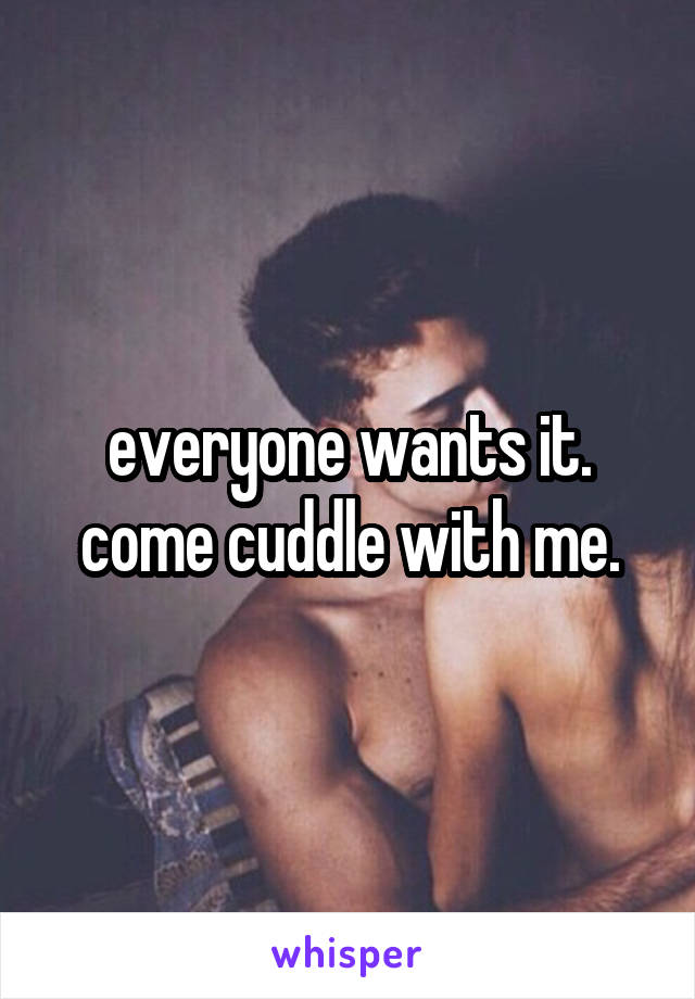 everyone wants it. come cuddle with me.