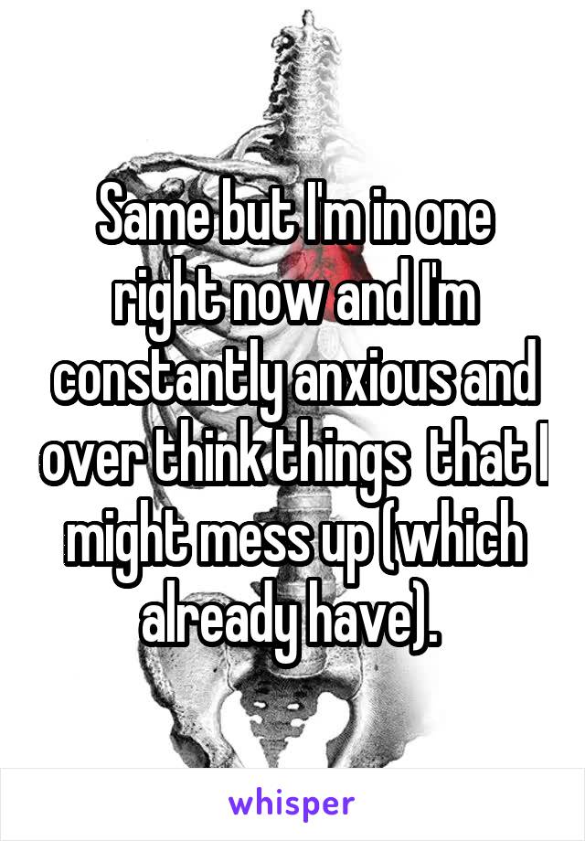 Same but I'm in one right now and I'm constantly anxious and over think things  that I might mess up (which already have). 