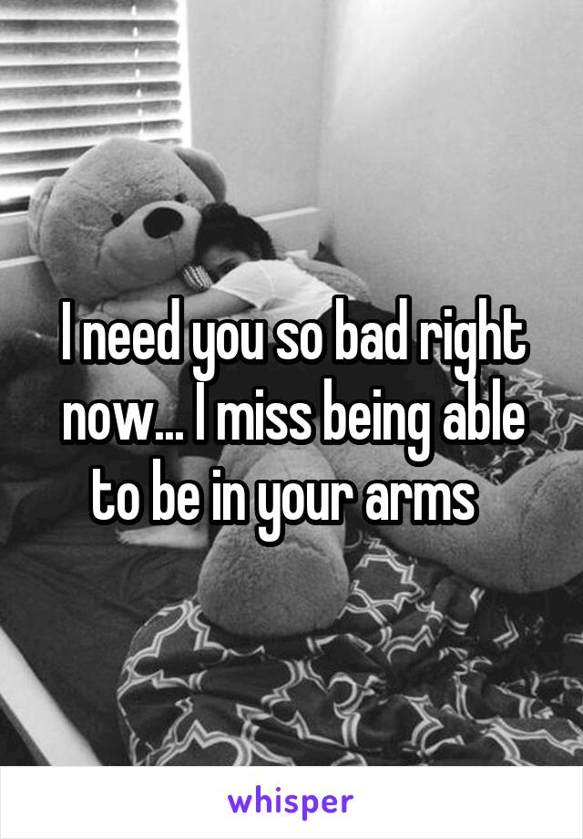 I need you so bad right now... I miss being able to be in your arms  