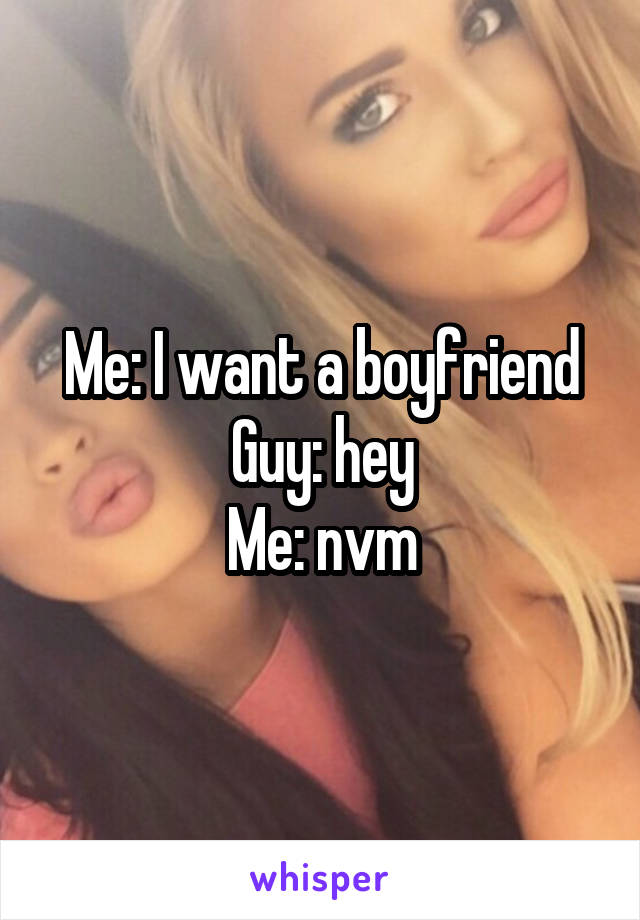 Me: I want a boyfriend
Guy: hey
Me: nvm
