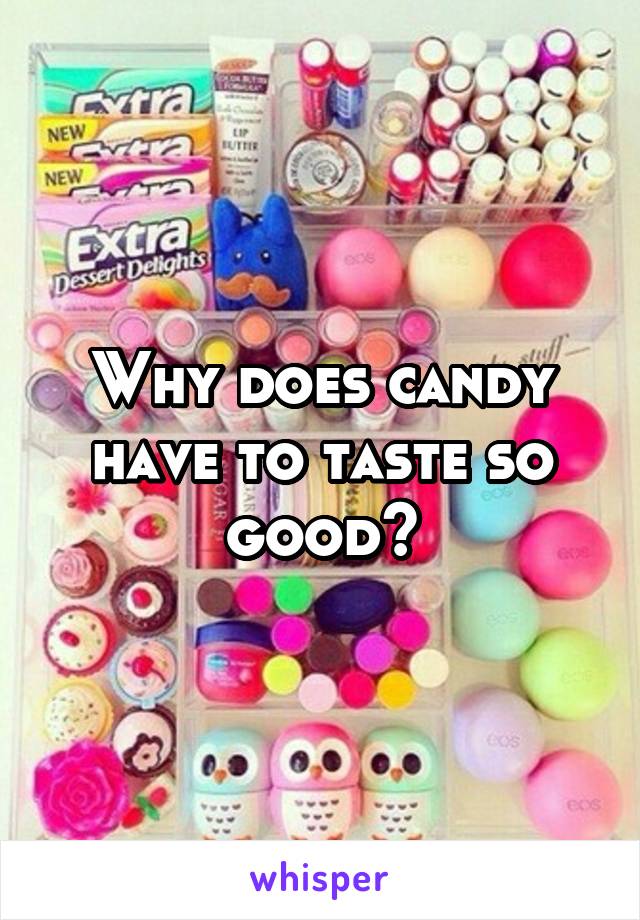 Why does candy have to taste so good?
