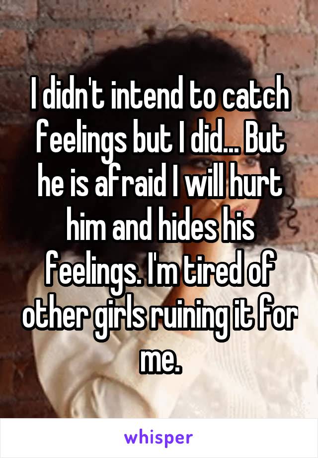 I didn't intend to catch feelings but I did... But he is afraid I will hurt him and hides his feelings. I'm tired of other girls ruining it for me.