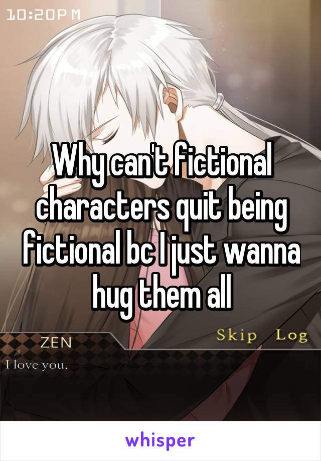 Why can't fictional characters quit being fictional bc I just wanna hug them all