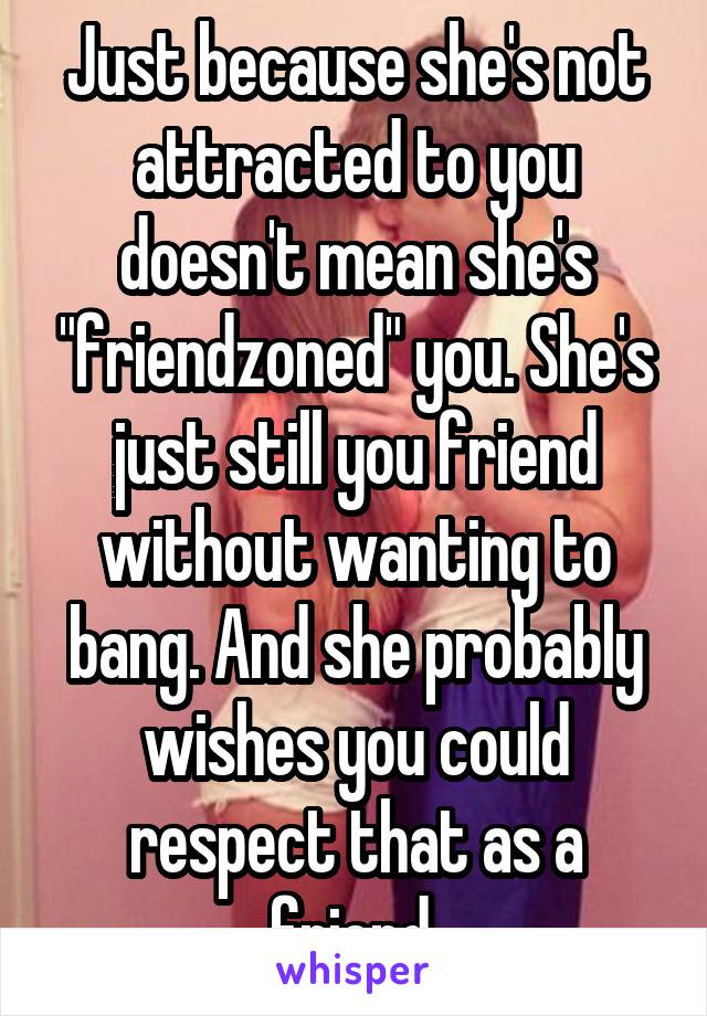 Just because she's not attracted to you doesn't mean she's "friendzoned" you. She's just still you friend without wanting to bang. And she probably wishes you could respect that as a friend.