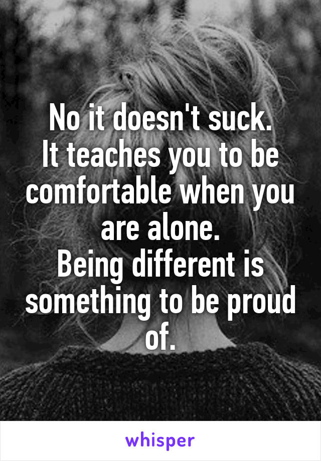 No it doesn't suck.
It teaches you to be comfortable when you are alone.
Being different is something to be proud of.