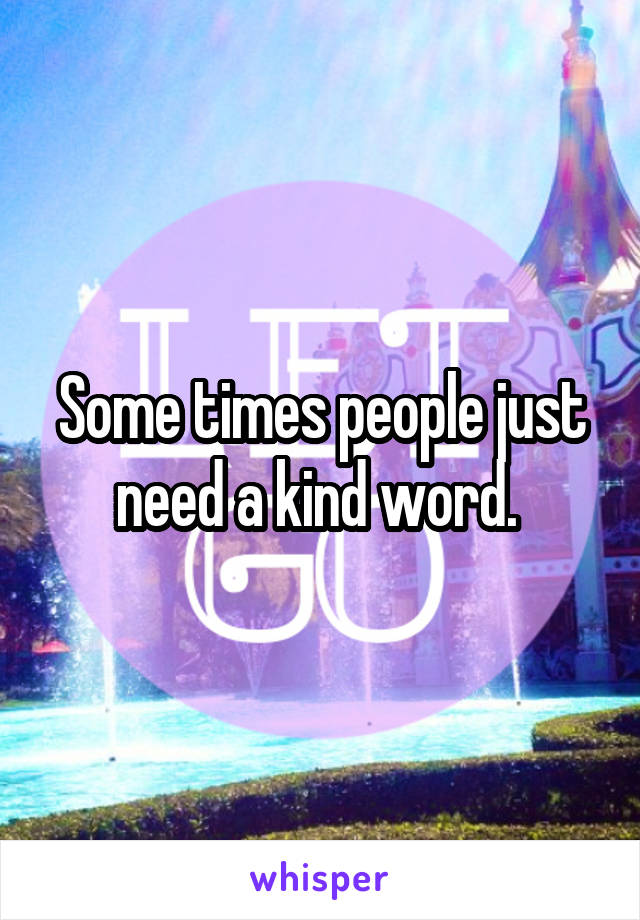 Some times people just need a kind word. 
