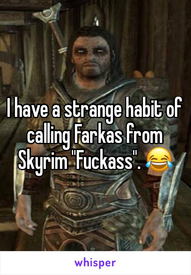 I have a strange habit of calling Farkas from Skyrim "Fuckass". 😂