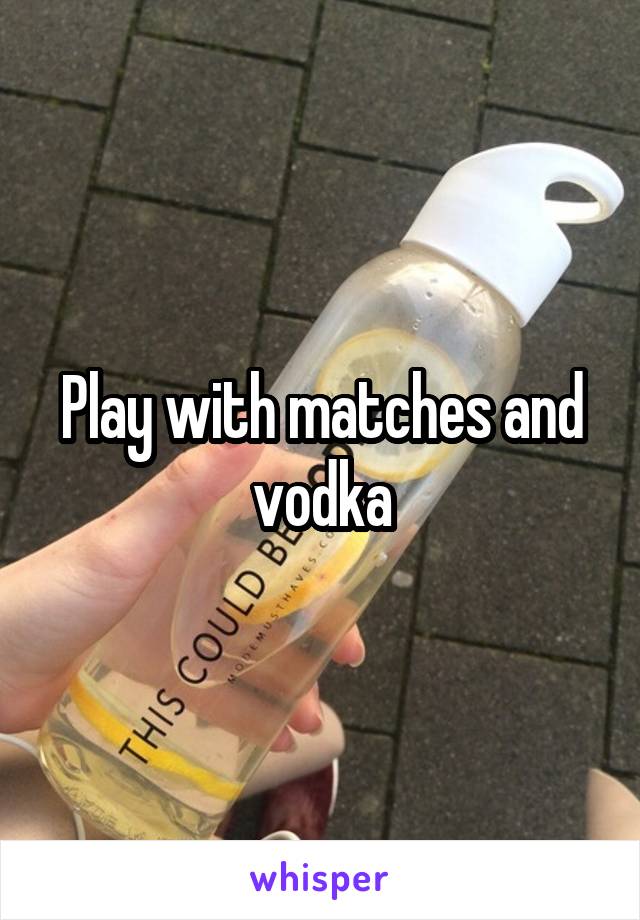 Play with matches and vodka