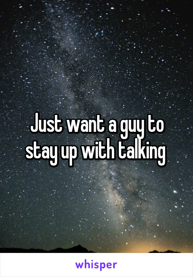 Just want a guy to stay up with talking 