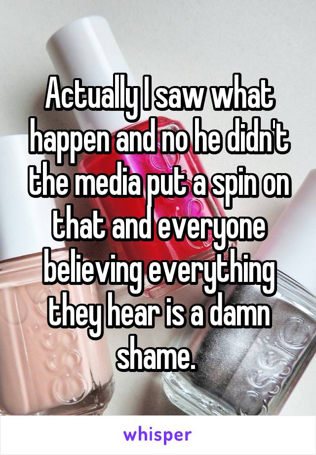 Actually I saw what happen and no he didn't the media put a spin on that and everyone believing everything they hear is a damn shame. 