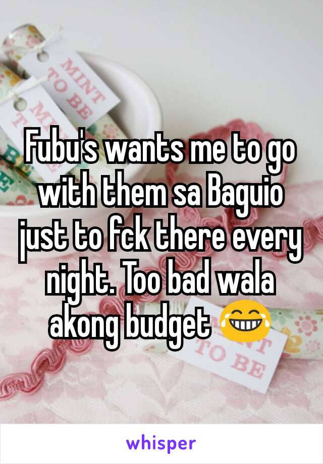 Fubu's wants me to go with them sa Baguio just to fck there every night. Too bad wala akong budget 😂