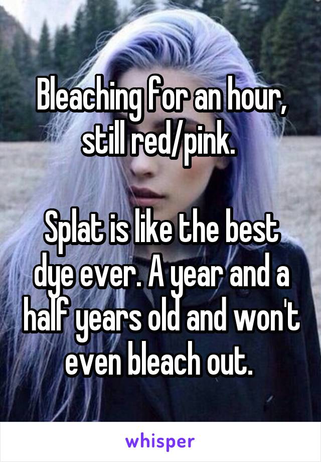 Bleaching for an hour, still red/pink. 

Splat is like the best dye ever. A year and a half years old and won't even bleach out. 
