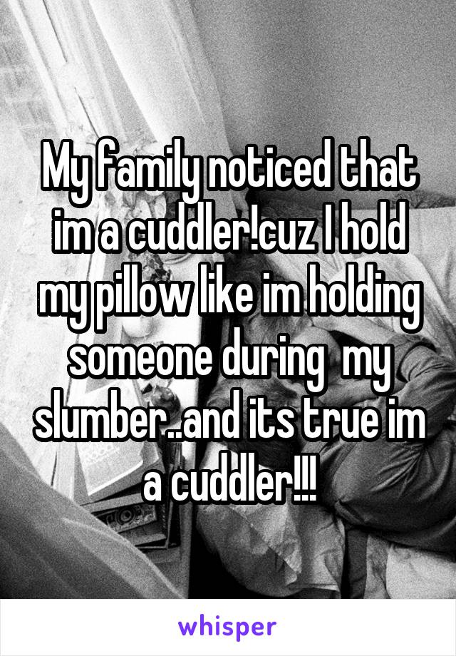 My family noticed that im a cuddler!cuz I hold my pillow like im holding someone during  my slumber..and its true im a cuddler!!!