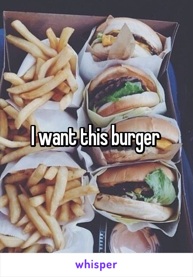 I want this burger 