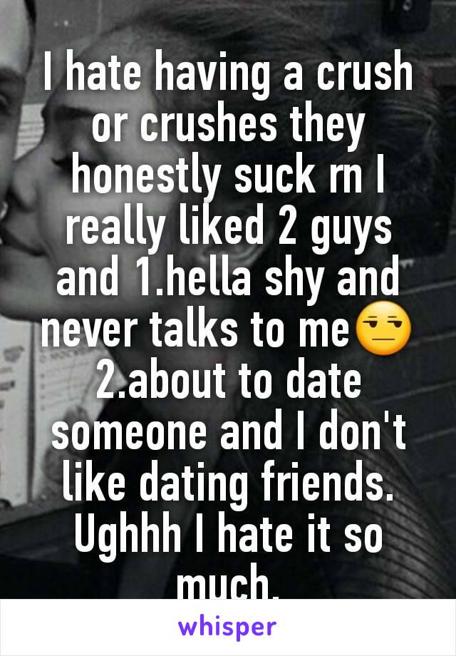 I hate having a crush or crushes they honestly suck rn I really liked 2 guys and 1.hella shy and never talks to me😒
2.about to date someone and I don't like dating friends.
Ughhh I hate it so much.
