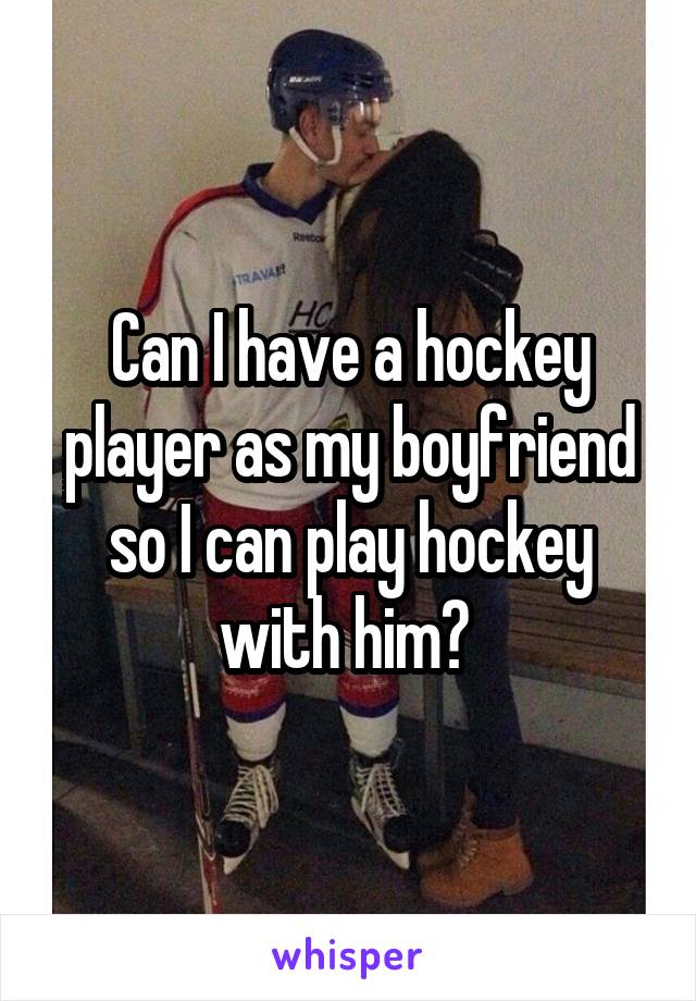 Can I have a hockey player as my boyfriend so I can play hockey with him? 