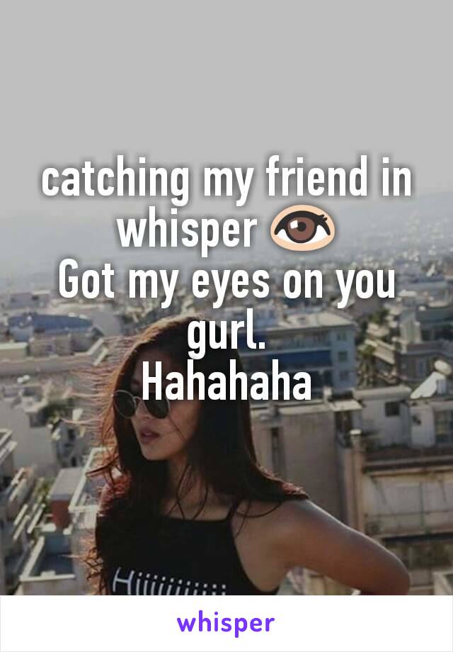 catching my friend in whisper 👀
Got my eyes on you gurl.
Hahahaha
