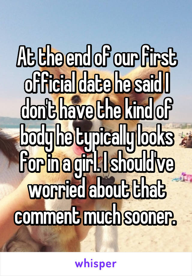 At the end of our first official date he said I don't have the kind of body he typically looks for in a girl. I should've worried about that comment much sooner. 
