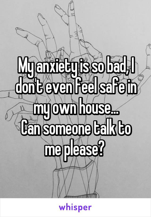My anxiety is so bad, I don't even feel safe in my own house...
Can someone talk to me please? 