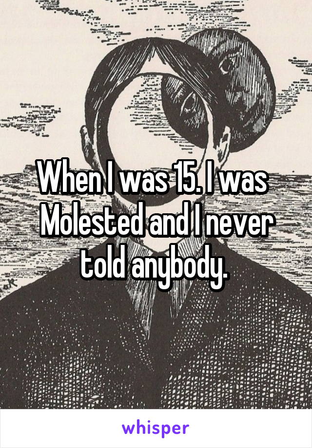 When I was 15. I was   Molested and I never told anybody. 