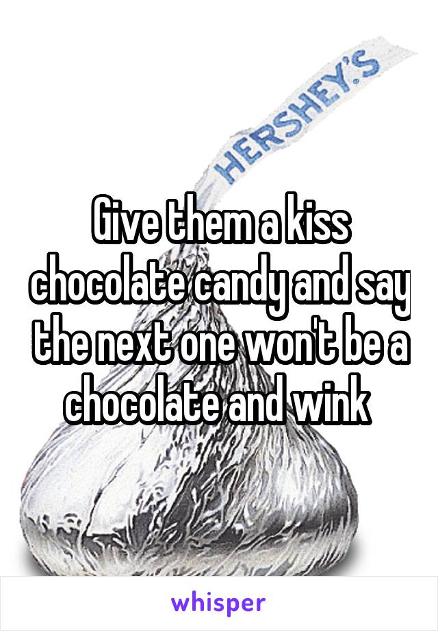 Give them a kiss chocolate candy and say the next one won't be a chocolate and wink 