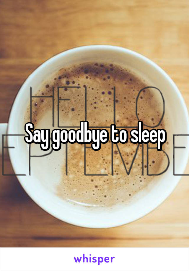 Say goodbye to sleep