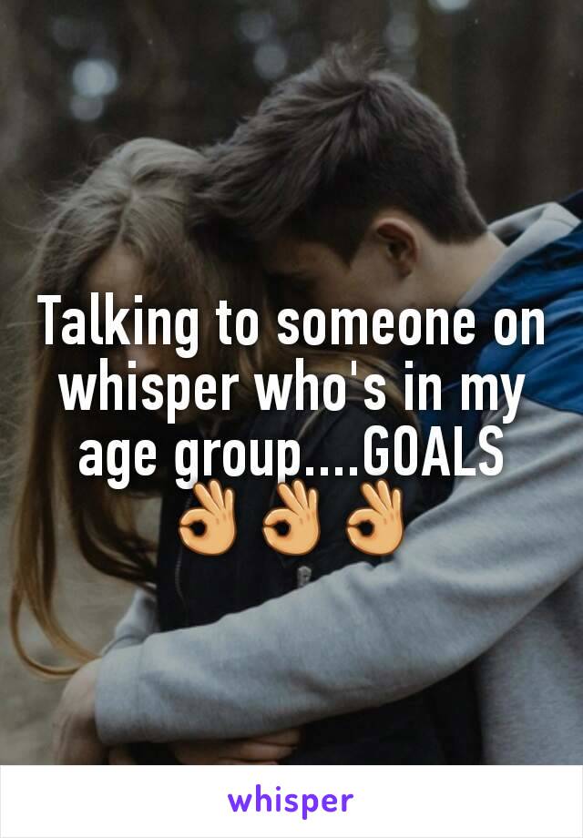 Talking to someone on whisper who's in my age group....GOALS👌👌👌