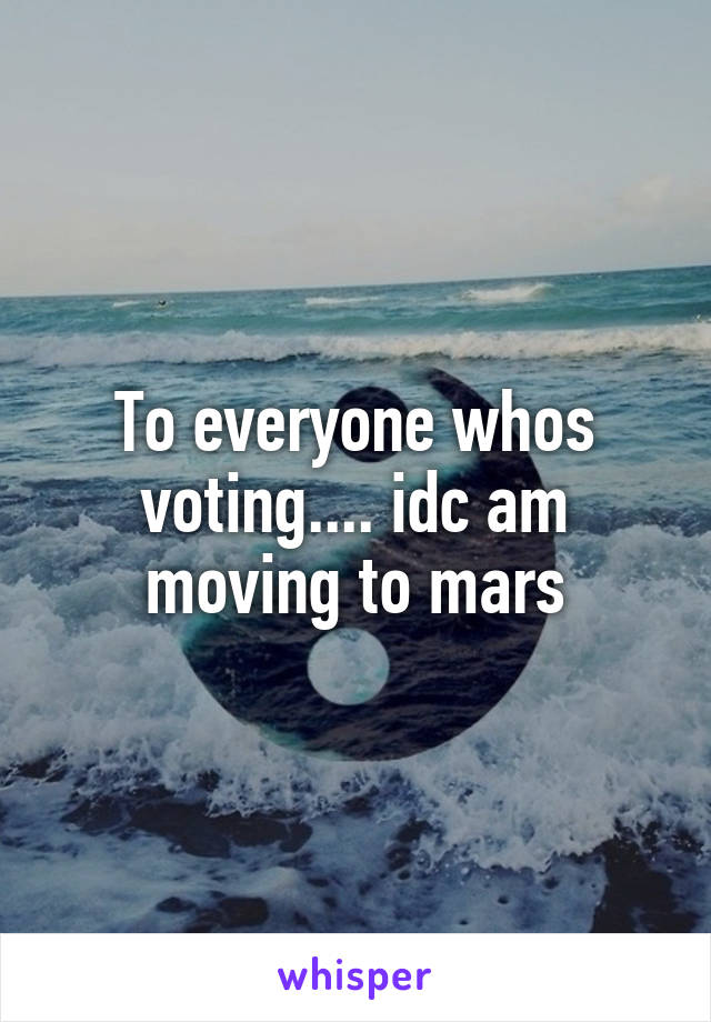 To everyone whos voting.... idc am moving to mars