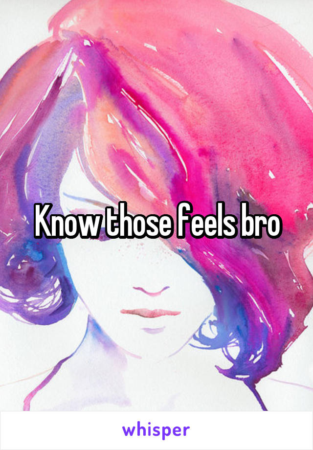 Know those feels bro