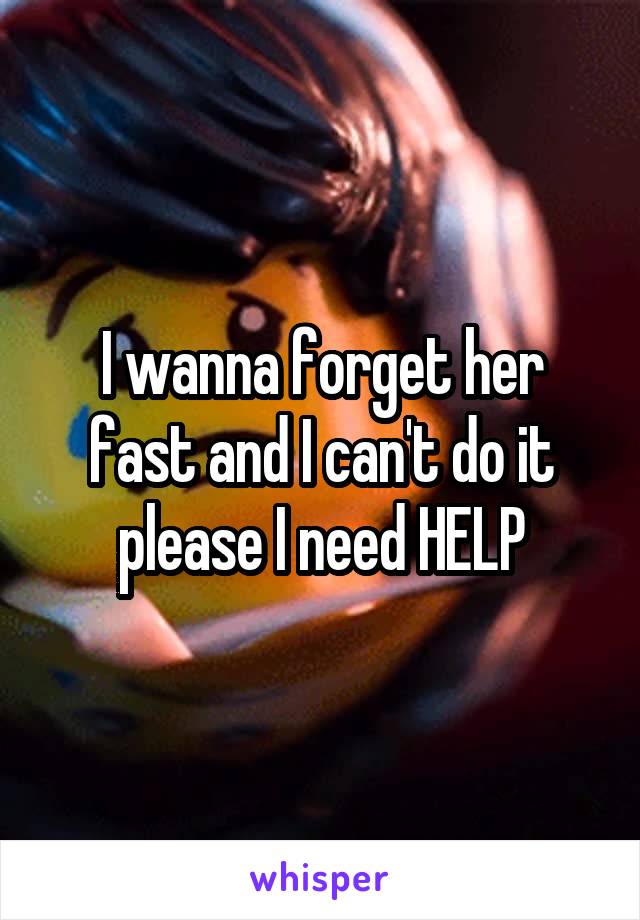 I wanna forget her fast and I can't do it please I need HELP