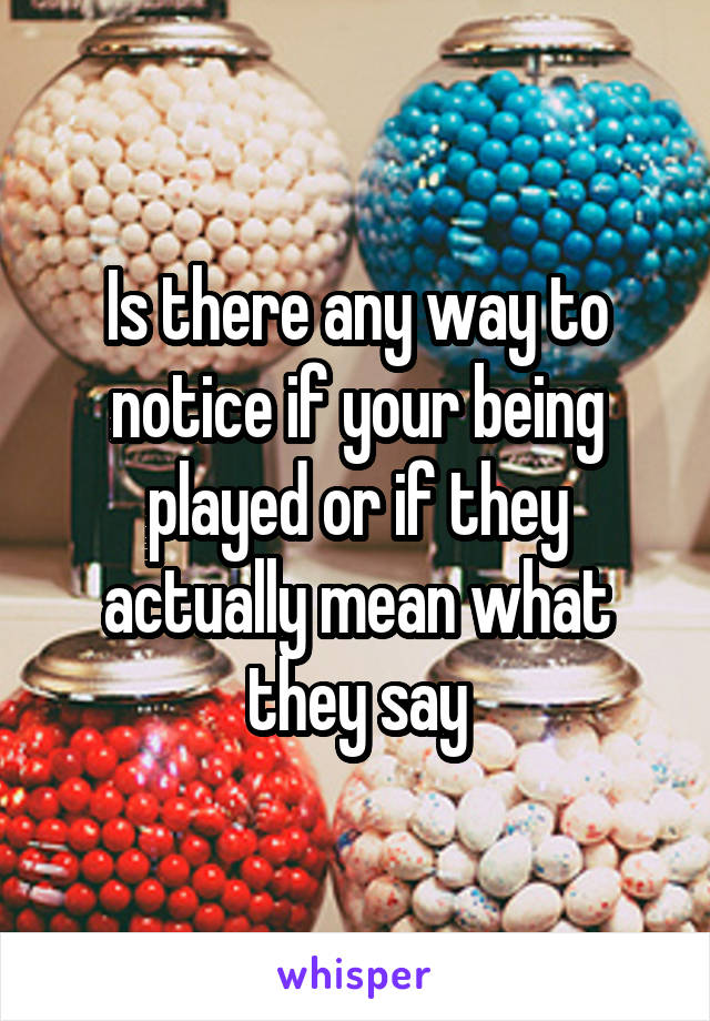 Is there any way to notice if your being played or if they actually mean what they say