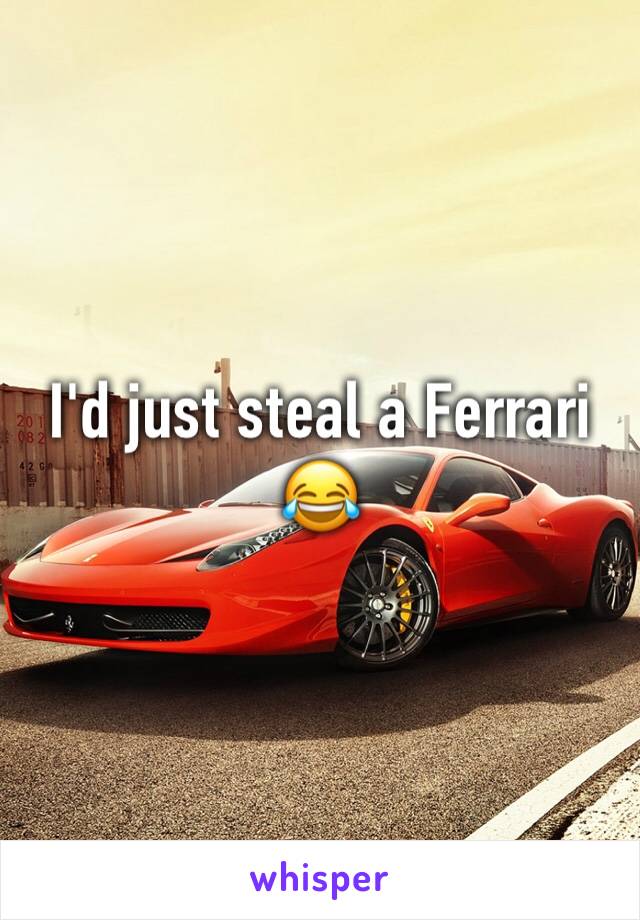 I'd just steal a Ferrari 😂