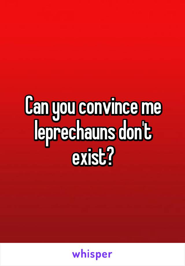 Can you convince me leprechauns don't exist?
