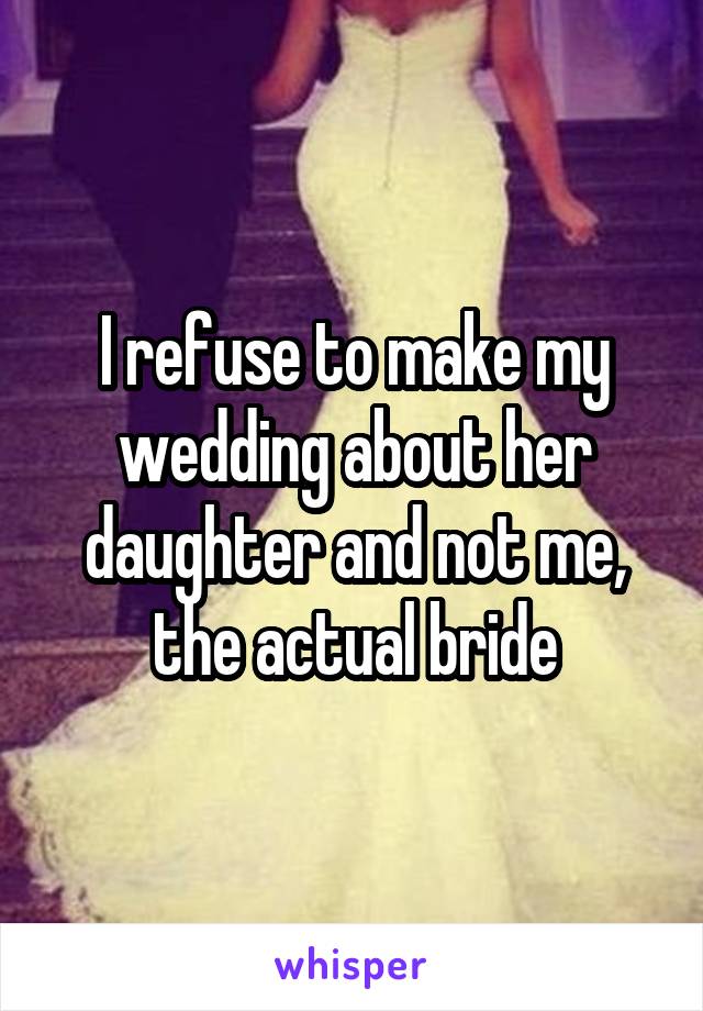 I refuse to make my wedding about her daughter and not me, the actual bride