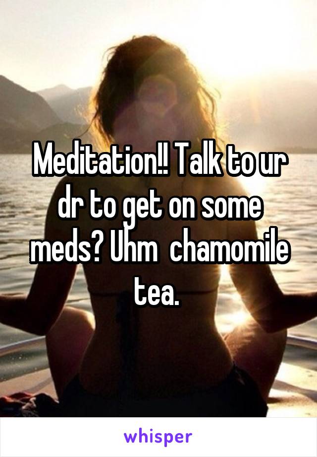 Meditation!! Talk to ur dr to get on some meds? Uhm  chamomile tea. 
